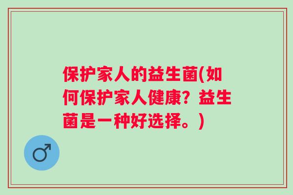 保护家人的益生菌(如何保护家人健康?益生菌是一种好选择。) 保护家人的益生菌(如何保护家人健康?益生菌是一种好选择。)