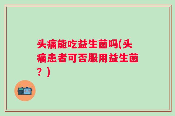 头痛能吃益生菌吗(头痛患者可否服用益生菌?) 头痛能吃益生菌吗(头痛患者可否服用益生菌?)