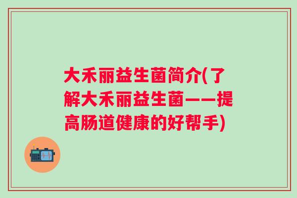 大禾丽益生菌简介(了解大禾丽益生菌——提高肠道健康的好帮手) 大禾丽益生菌简介(了解大禾丽益生菌——提高肠道健康的好帮手)