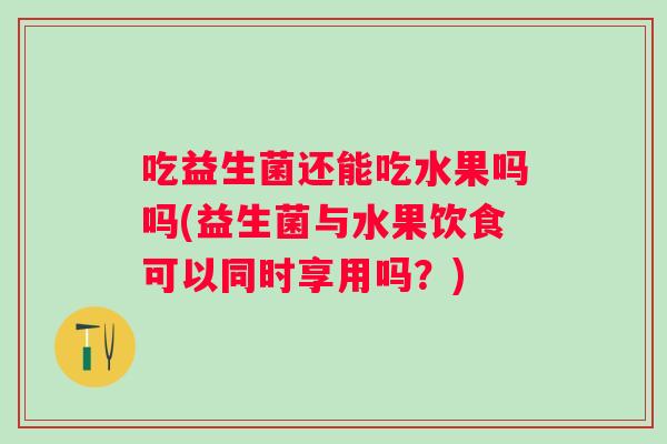 吃益生菌还能吃水果吗吗(益生菌与水果饮食可以同时享用吗?) 吃益生菌还能吃水果吗吗(益生菌与水果饮食可以同时享用吗?)