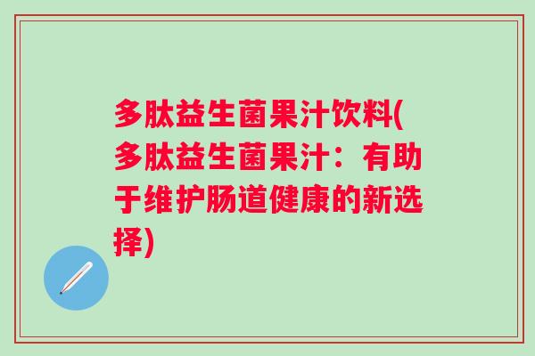 多肽益生菌果汁饮料(多肽益生菌果汁:有助于维护肠道健康的新选择) 多肽益生菌果汁饮料(多肽益生菌果汁:有助于维护肠道健康的新选择)