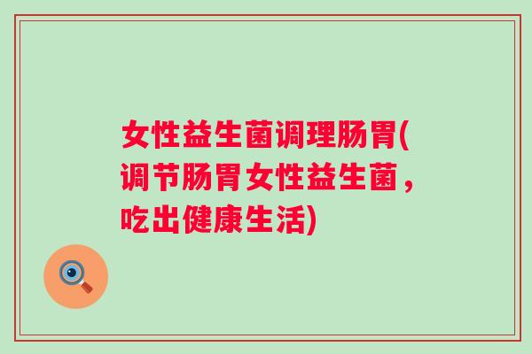 女性益生菌调理肠胃(调节肠胃女性益生菌，吃出健康生活)