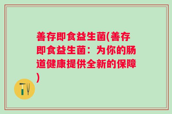 善存即食益生菌(善存即食益生菌:为你的肠道健康提供全新的保障) 善存即食益生菌(善存即食益生菌:为你的肠道健康提供全新的保障)