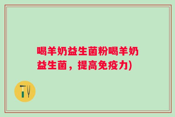 喝羊奶益生菌粉喝羊奶益生菌，提高力)