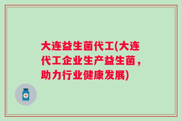 大连益生菌代工(大连代工企业生产益生菌,助力行业健康发展) 大连益生菌代工(大连代工企业生产益生菌,助力行业健康发展)