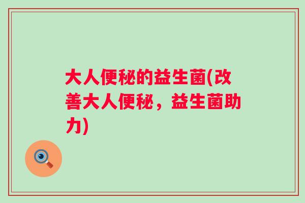 大人的益生菌(改善大人，益生菌助力)