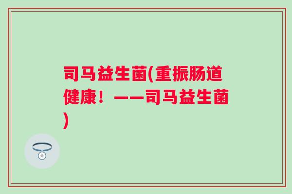 司马益生菌(重振肠道健康！——司马益生菌)