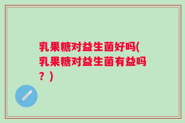 乳果糖对益生菌好吗(乳果糖对益生菌有益吗？)