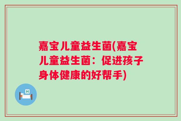 嘉宝儿童益生菌(嘉宝儿童益生菌：促进孩子身体健康的好帮手)