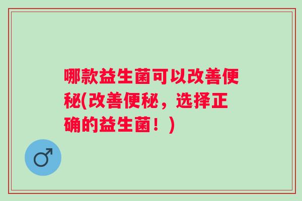 哪款益生菌可以改善(改善，选择正确的益生菌！)