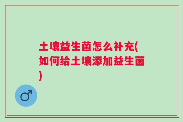 土壤益生菌怎么补充(如何给土壤添加益生菌)