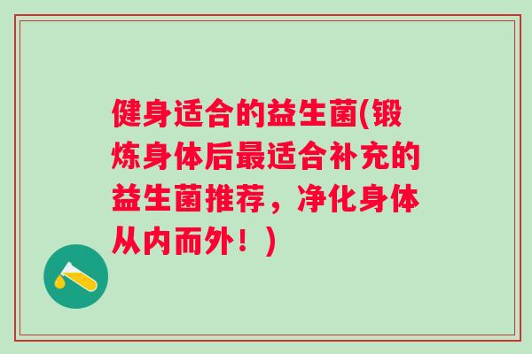 健身适合的益生菌(锻炼身体后适合补充的益生菌推荐，净化身体从内而外！)