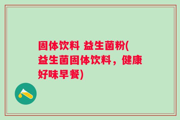 固体饮料 益生菌粉(益生菌固体饮料，健康好味早餐)
