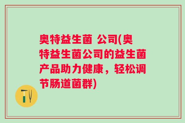 奥特益生菌 公司(奥特益生菌公司的益生菌产品助力健康，轻松调节肠道菌群)