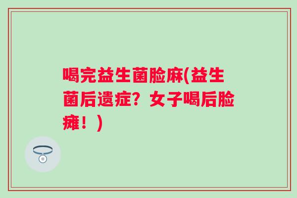喝完益生菌脸麻(益生菌后遗症？女子喝后脸瘫！)