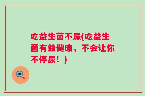 吃益生菌不尿(吃益生菌有益健康，不会让你不停尿！)