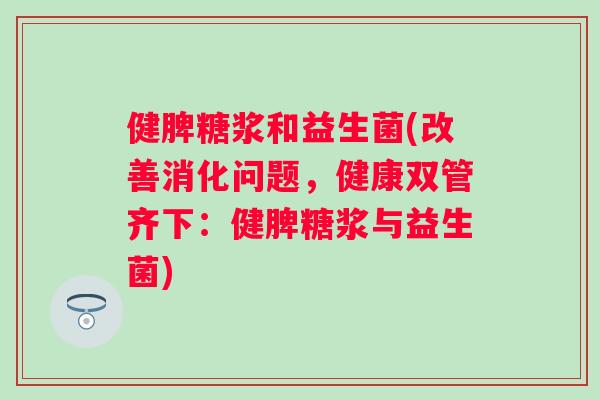 健脾糖浆和益生菌(改善消化问题，健康双管齐下：健脾糖浆与益生菌)