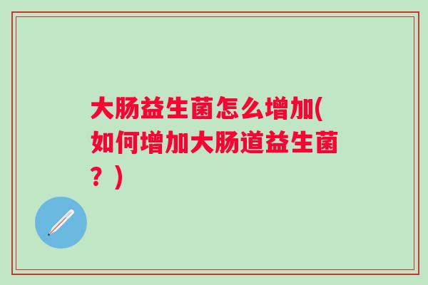 大肠益生菌怎么增加(如何增加大肠道益生菌？)