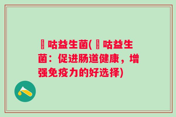 呣咕益生菌(呣咕益生菌：促进肠道健康，增强力的好选择)