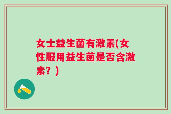 女士益生菌有激素(女性服用益生菌是否含激素？)