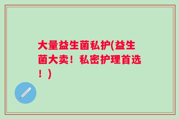 大量益生菌私护(益生菌大卖！私密护理首选！)