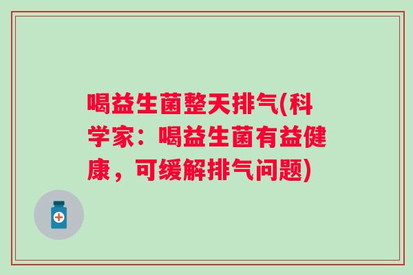 喝益生菌整天排气(科学家：喝益生菌有益健康，可缓解排气问题)