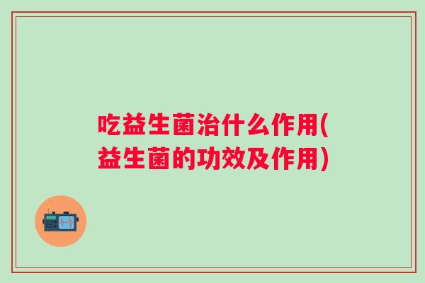 吃益生菌什么作用(益生菌的功效及作用)
