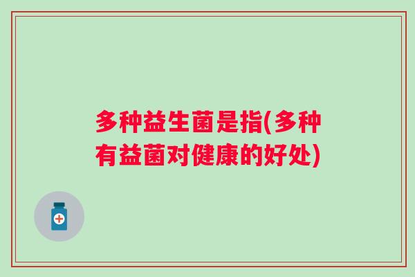 多种益生菌是指(多种有益菌对健康的好处)
