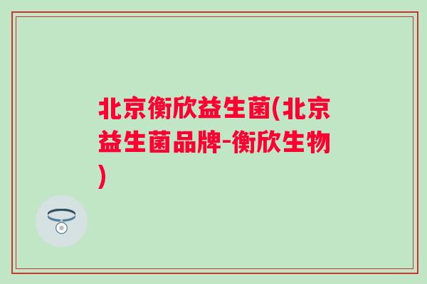 北京衡欣益生菌(北京益生菌品牌-衡欣生物)