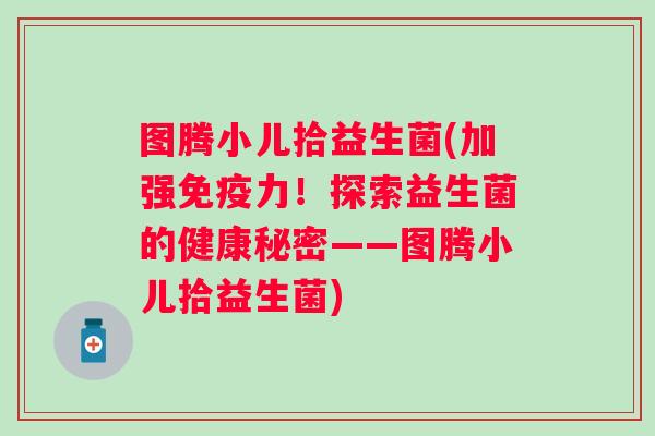 图腾小儿拾益生菌(加强力！探索益生菌的健康秘密——图腾小儿拾益生菌)