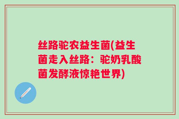 丝路驼农益生菌(益生菌走入丝路：驼奶乳酸菌发酵液惊艳世界)