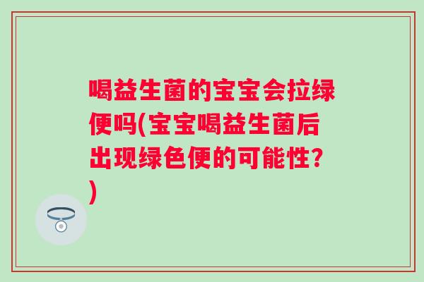 喝益生菌的宝宝会拉绿便吗(宝宝喝益生菌后出现绿色便的可能性？)