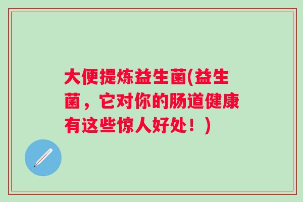 大便提炼益生菌(益生菌,它对你的肠道健康有这些惊人好处!) 大便提炼益生菌(益生菌,它对你的肠道健康有这些惊人好处!)