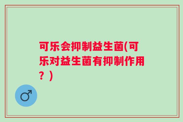 可乐会抑制益生菌(可乐对益生菌有抑制作用？)