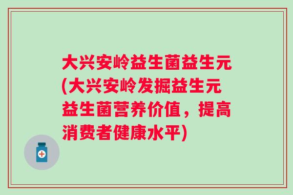 大兴安岭益生菌益生元(大兴安岭发掘益生元益生菌营养价值，提高消费者健康水平)
