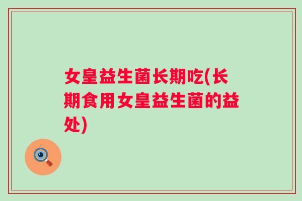 女皇益生菌长期吃(长期食用女皇益生菌的益处) 女皇益生菌长期吃(长期食用女皇益生菌的益处)