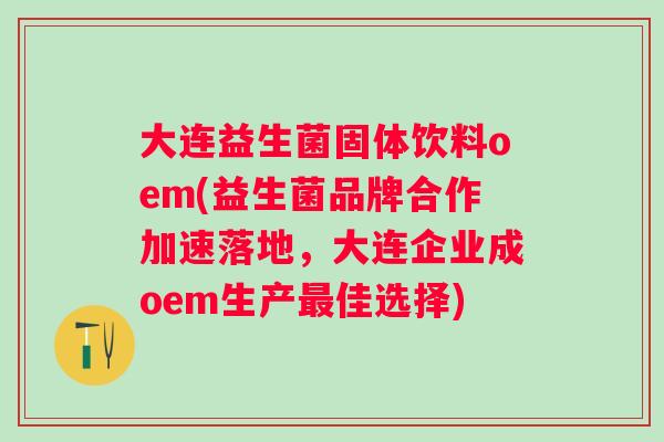 大连益生菌固体饮料oem(益生菌品牌合作加速落地,大连企业成oem生产佳选择) 大连益生菌固体饮料oem(益生菌品牌合作加速落地,大连企业成oem生产佳选择)
