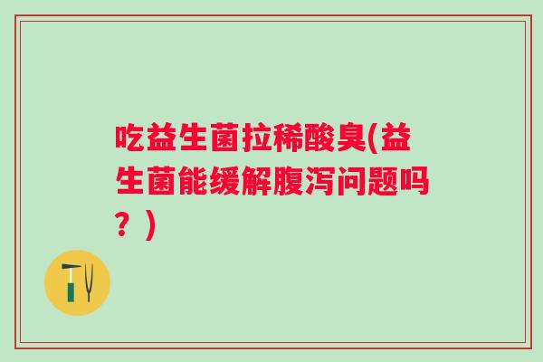 吃益生菌拉稀酸臭(益生菌能缓解问题吗?) 吃益生菌拉稀酸臭(益生菌能缓解问题吗?)