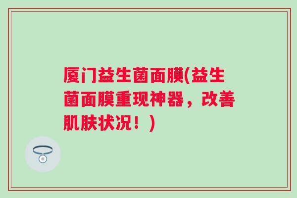 厦门益生菌面膜(益生菌面膜重现神器，改善肌肤状况！)