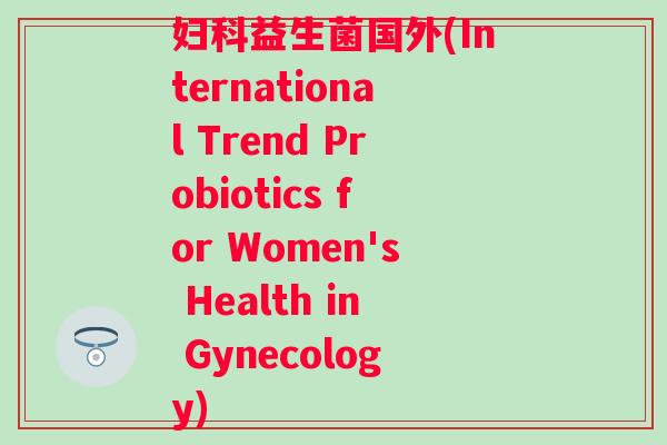 妇科益生菌国外(International Trend Probiotics for Women's Health in Gynecology)
