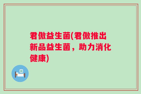 君傲益生菌(君傲推出新品益生菌,助力消化健康) 君傲益生菌(君傲推出新品益生菌,助力消化健康)