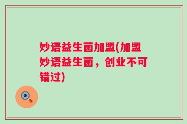 妙语益生菌加盟(加盟妙语益生菌，创业不可错过)