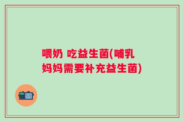 喂奶 吃益生菌(哺乳妈妈需要补充益生菌)