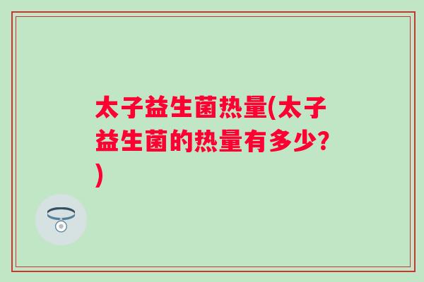 太子益生菌热量(太子益生菌的热量有多少？)