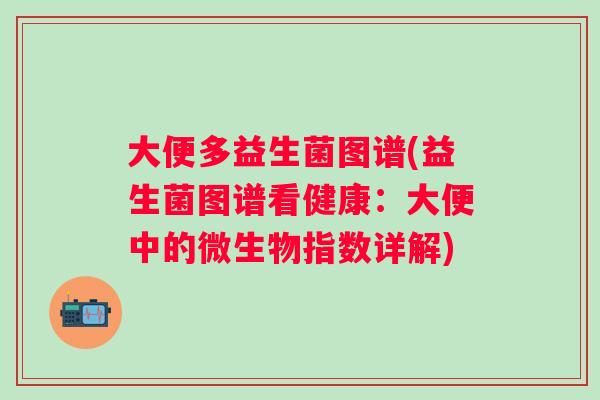 大便多益生菌图谱(益生菌图谱看健康：大便中的微生物指数详解)