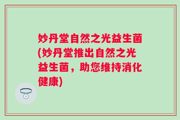 妙丹堂自然之光益生菌(妙丹堂推出自然之光益生菌，助您维持消化健康)