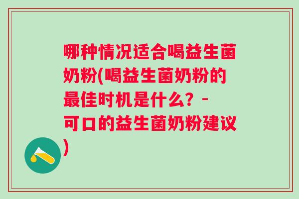 哪种情况适合喝益生菌奶粉(喝益生菌奶粉的佳时机是什么？- 可口的益生菌奶粉建议)