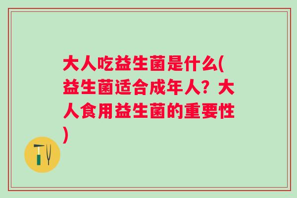 大人吃益生菌是什么(益生菌适合成年人?大人食用益生菌的重要性) 大人吃益生菌是什么(益生菌适合成年人?大人食用益生菌的重要性)