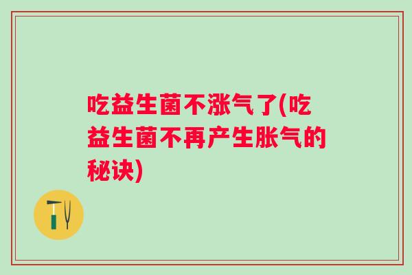 吃益生菌不涨气了(吃益生菌不再产生的秘诀)