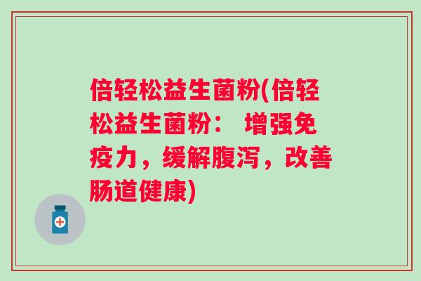 倍轻松益生菌粉(倍轻松益生菌粉： 增强力，缓解，改善肠道健康)